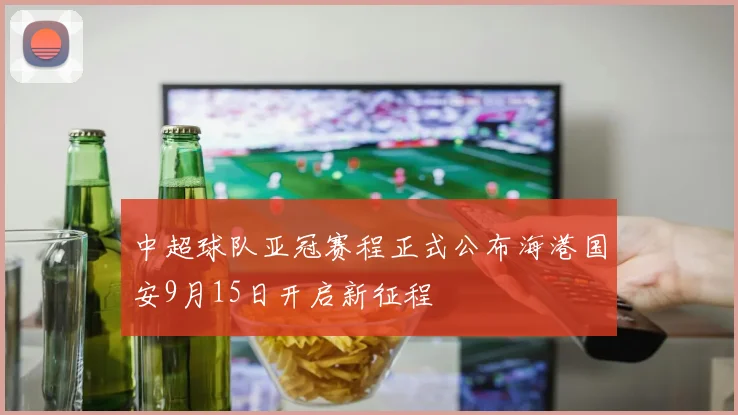 中超球队亚冠赛程正式公布海港国安9月15日开启新征程